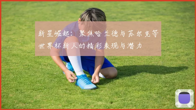 新星崛起：聚焦哈兰德与苏尔克等世界杯新人的精彩表现与潜力