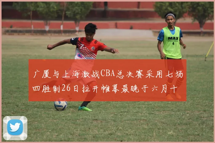 广厦与上海激战CBA总决赛采用七场四胜制26日拉开帷幕最晚于六月十一日落幕