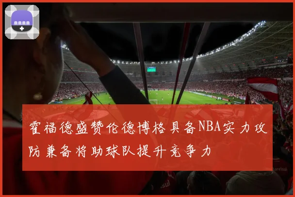 霍福德盛赞伦德博格具备NBA实力攻防兼备将助球队提升竞争力