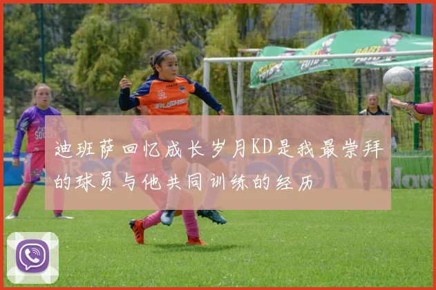 迪班萨回忆成长岁月KD是我最崇拜的球员与他共同训练的经历
