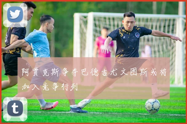 阿贾克斯争夺巴德吉尤文图斯或将加入竞争行列