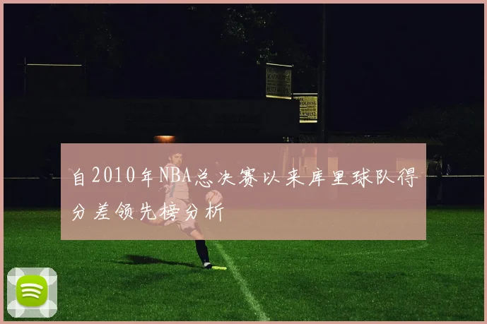 自2010年NBA总决赛以来库里球队得分差领先榜分析