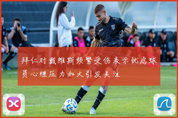 拜仁对戴维斯频繁受伤表示忧虑球员心理压力加大引发关注