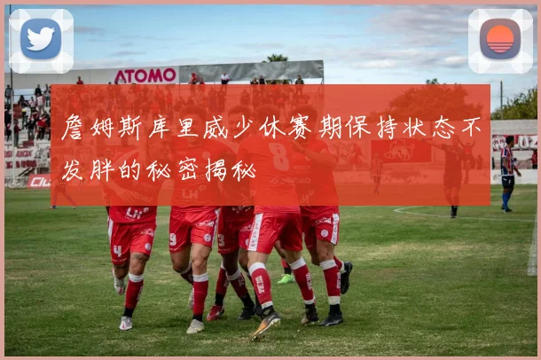 詹姆斯库里威少休赛期保持状态不发胖的秘密揭秘