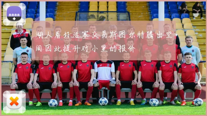 湖人看好活塞交易斯图尔特腾出空间因此提升对小里的报价