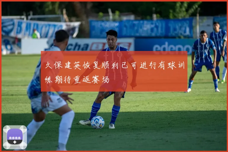 久保建英恢复顺利已可进行有球训练期待重返赛场