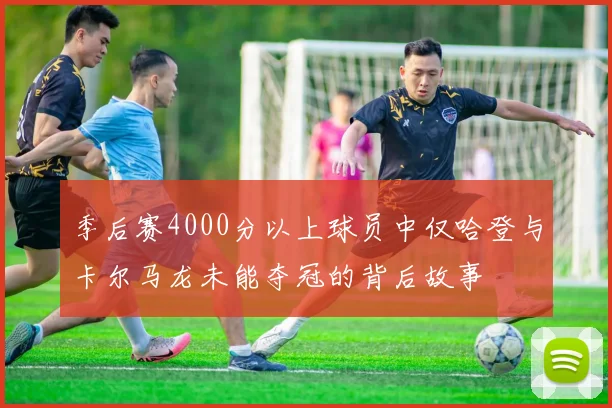 季后赛4000分以上球员中仅哈登与卡尔马龙未能夺冠的背后故事