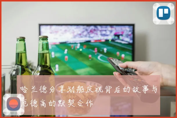 哈兰德分享划船庆祝背后的故事与厄德高的默契合作