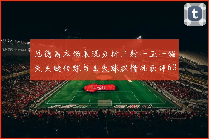 厄德高本场表现分析三射一正一错失关键传球与丢失球权情况获评63分