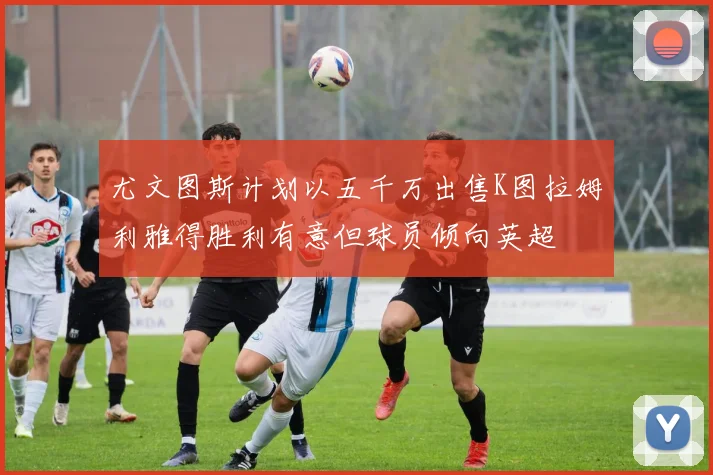 尤文图斯计划以五千万出售K图拉姆利雅得胜利有意但球员倾向英超