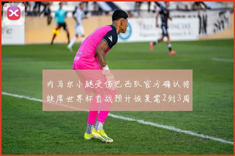 内马尔小腿受伤巴西队官方确认将缺席世界杯首战预计恢复需2到3周
