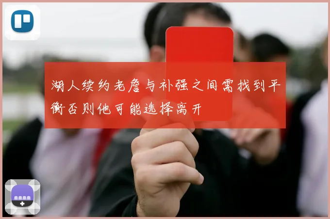 湖人续约老詹与补强之间需找到平衡否则他可能选择离开