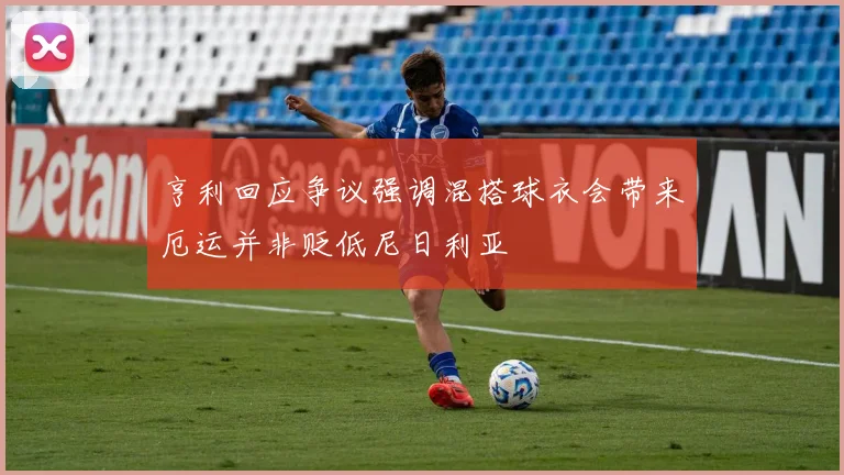 亨利回应争议强调混搭球衣会带来厄运并非贬低尼日利亚