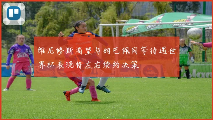 维尼修斯渴望与姆巴佩同等待遇世界杯表现将左右续约决策