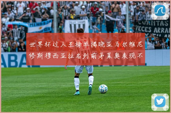 世界杯过人王榜单揭晓亚马尔维尼修斯穆西亚拉名列前茅莱奥表现不俗