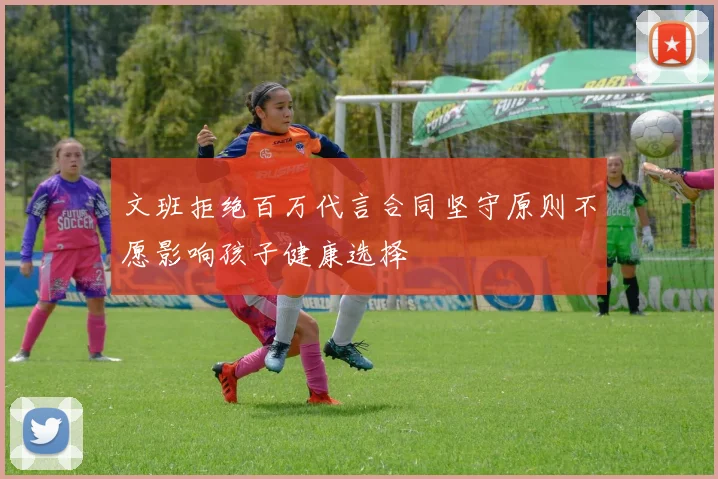 文班拒绝百万代言合同坚守原则不愿影响孩子健康选择