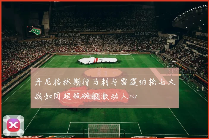 丹尼格林期待马刺与雷霆的抢七大战如同超级碗般激动人心