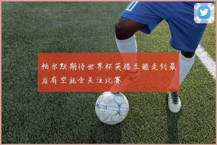 帕尔默期待世界杯英格兰能走到最后有空就会关注比赛
