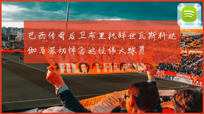 巴西传奇后卫布里托辞世瓦斯科达伽马深切悼念这位伟大球员