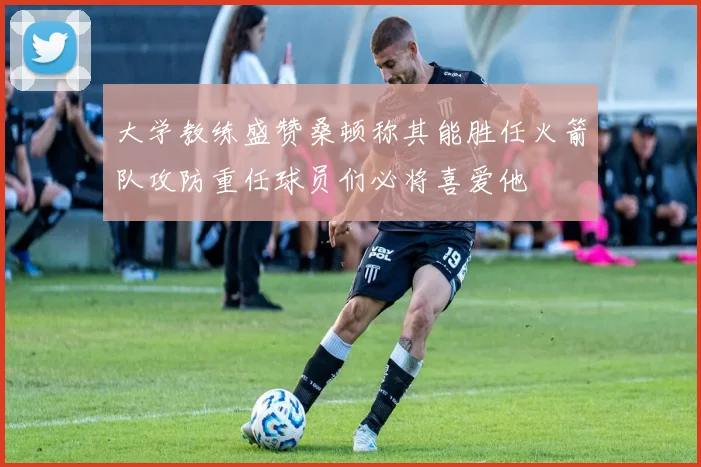 大学教练盛赞桑顿称其能胜任火箭队攻防重任球员们必将喜爱他