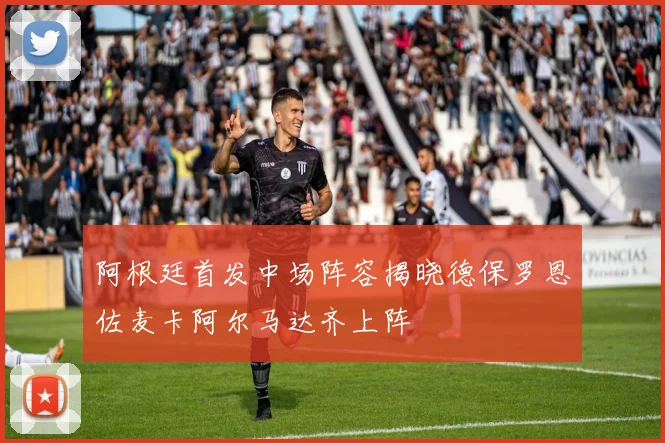 阿根廷首发中场阵容揭晓德保罗恩佐麦卡阿尔马达齐上阵