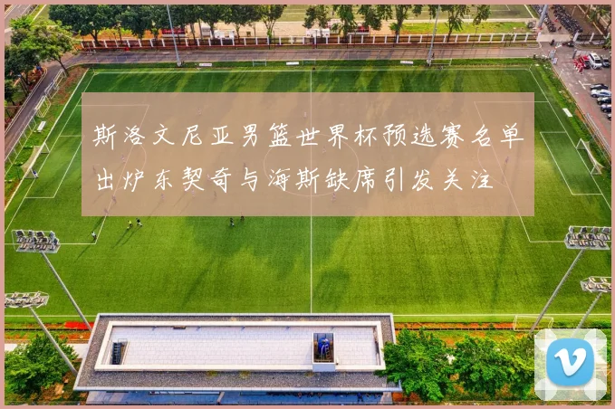 斯洛文尼亚男篮世界杯预选赛名单出炉东契奇与海斯缺席引发关注