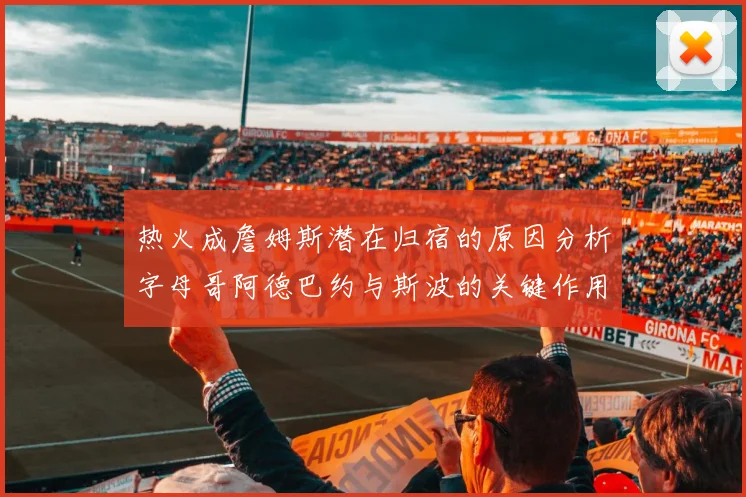 热火成詹姆斯潜在归宿的原因分析字母哥阿德巴约与斯波的关键作用