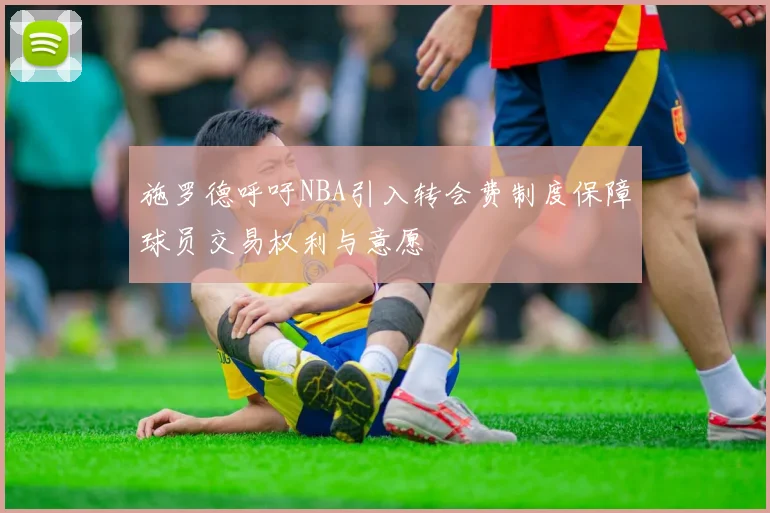 施罗德呼吁NBA引入转会费制度保障球员交易权利与意愿