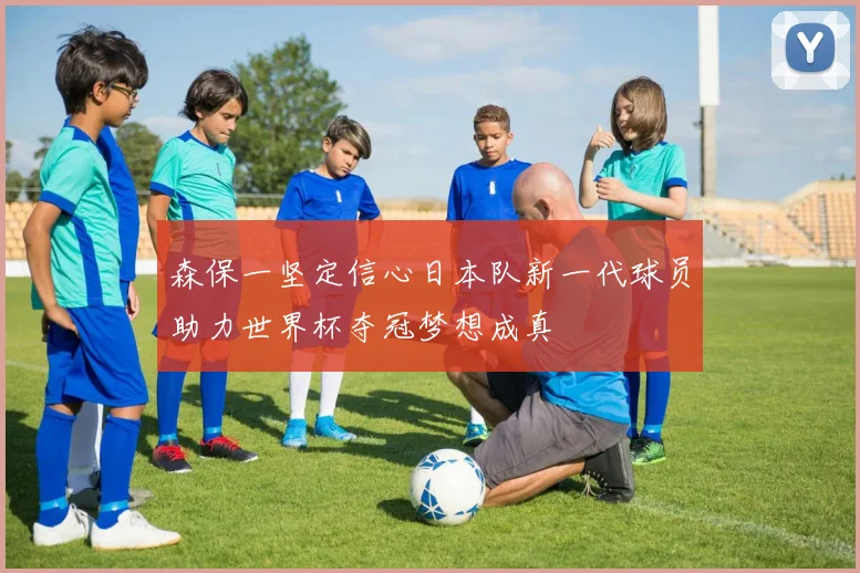 森保一坚定信心日本队新一代球员助力世界杯夺冠梦想成真