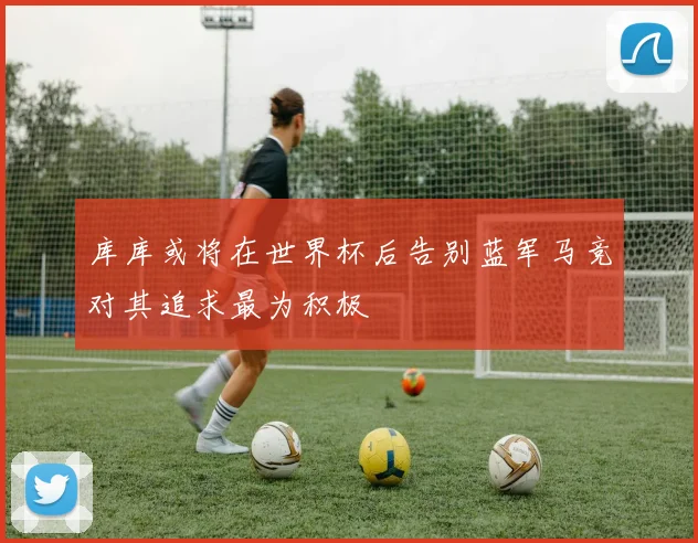 库库或将在世界杯后告别蓝军马竞对其追求最为积极